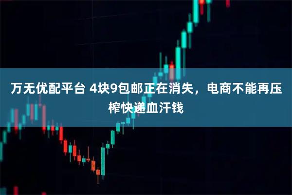 万无优配平台 4块9包邮正在消失，电商不能再压榨快递血汗钱