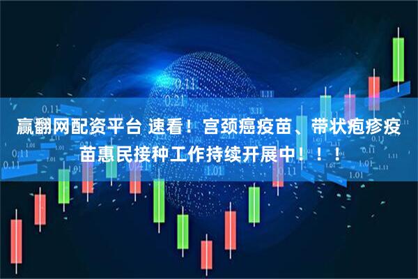 赢翻网配资平台 速看！宫颈癌疫苗、带状疱疹疫苗惠民接种工作持续开展中！！！