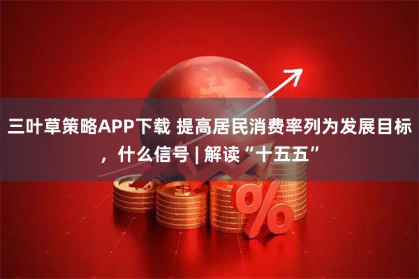 三叶草策略APP下载 提高居民消费率列为发展目标,什么信号 | 解读“十五五”