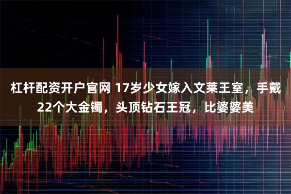 杠杆配资开户官网 17岁少女嫁入文莱王室，手戴22个大金镯，头顶钻石王冠，比婆婆美