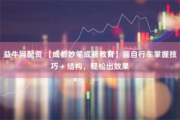 益牛网配资 【成都妙笔成画教育】画自行车掌握技巧 + 结构，轻松出效果