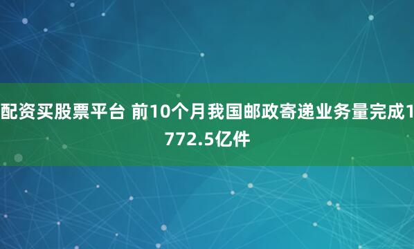 配资买股票平台 前10个月我国邮政寄递业务量完成1772.5亿件