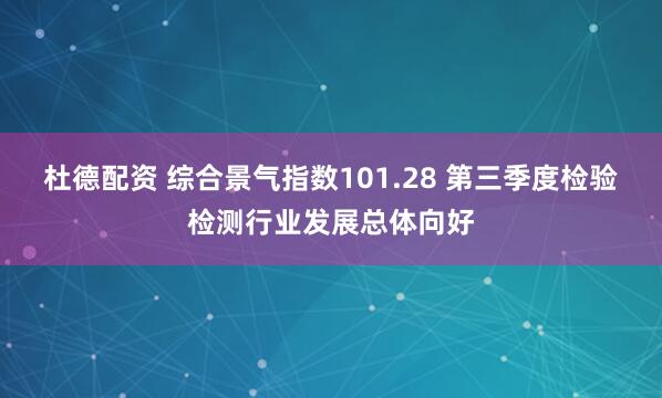 杜德配资 综合景气指数101.28 第三季度检验检测行业发展总体向好