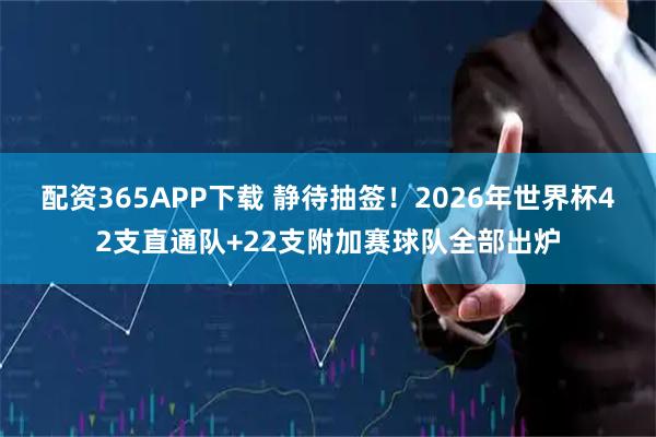 配资365APP下载 静待抽签!2026年世界杯42支直通队+22支附加赛球队全部出炉