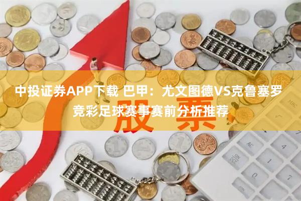 中投证券APP下载 巴甲：尤文图德VS克鲁塞罗 竞彩足球赛事赛前分析推荐