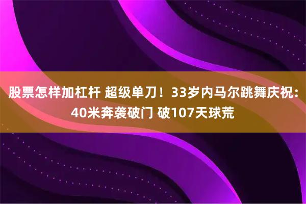 股票怎样加杠杆 超级单刀！33岁内马尔跳舞庆祝：40米奔袭破门 破107天球荒