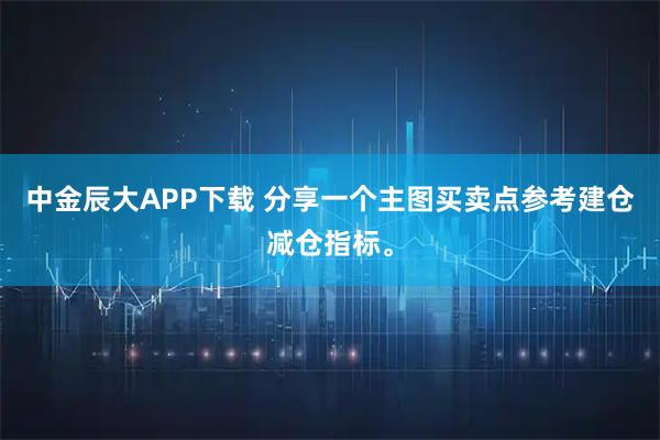 中金辰大APP下载 分享一个主图买卖点参考建仓减仓指标。