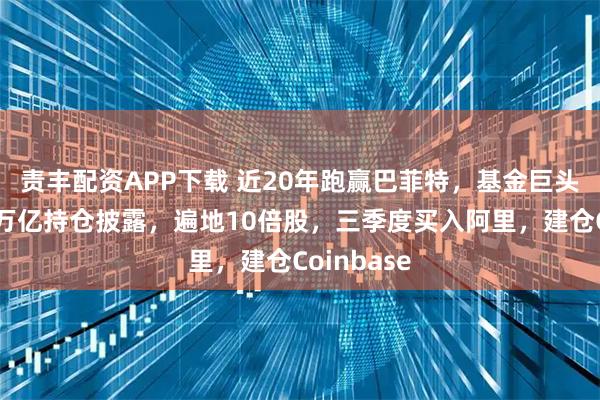 责丰配资APP下载 近20年跑赢巴菲特，基金巨头柏基投资万亿持仓披露，遍地10倍股，三季度买入阿里，建仓Coinbase