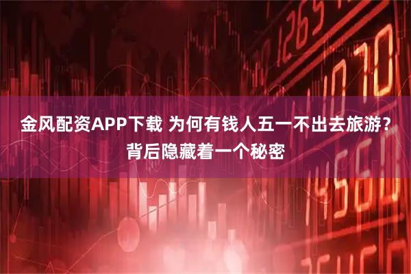 金风配资APP下载 为何有钱人五一不出去旅游？背后隐藏着一个秘密