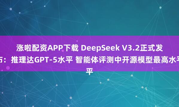 涨啦配资APP下载 DeepSeek V3.2正式发布:推理达GPT-5水平 智能体评测中开源模型最高水平