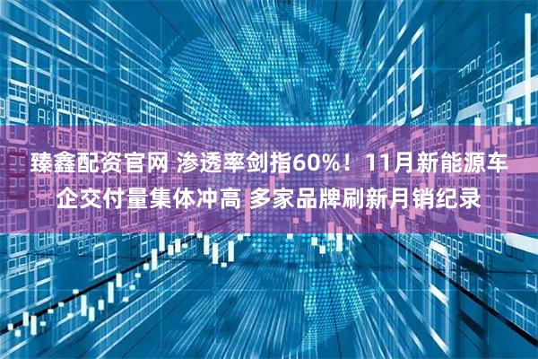 臻鑫配资官网 渗透率剑指60%!11月新能源车企交付量集体冲高 多家品牌刷新月销纪录