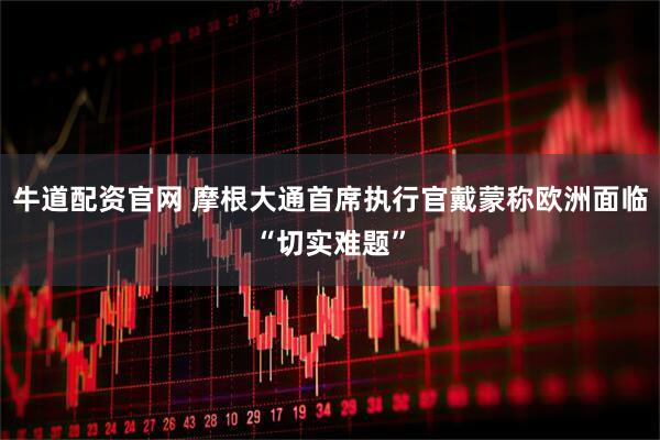 牛道配资官网 摩根大通首席执行官戴蒙称欧洲面临“切实难题”
