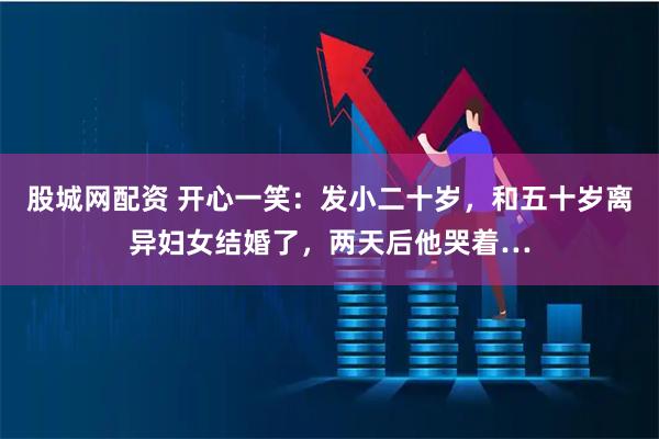 股城网配资 开心一笑:发小二十岁,和五十岁离异妇女结婚了,两天后他哭着…