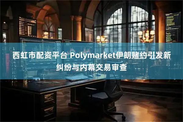 西虹市配资平台 Polymarket伊朗赌约引发新纠纷与内幕交易审查