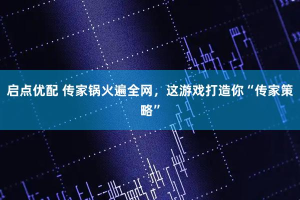 启点优配 传家锅火遍全网,这游戏打造你“传家策略”