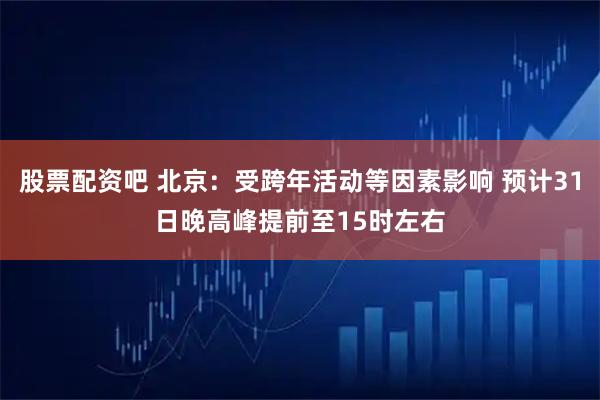 股票配资吧 北京：受跨年活动等因素影响 预计31日晚高峰提前至15时左右