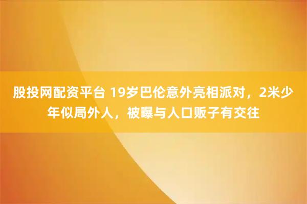 股投网配资平台 19岁巴伦意外亮相派对，2米少年似局外人，被曝与人口贩子有交往