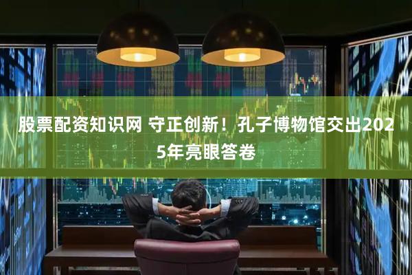 股票配资知识网 守正创新！孔子博物馆交出2025年亮眼答卷