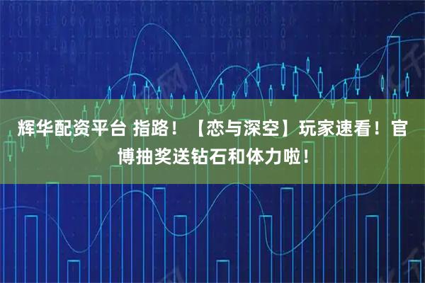 辉华配资平台 指路！【恋与深空】玩家速看！官博抽奖送钻石和体力啦！