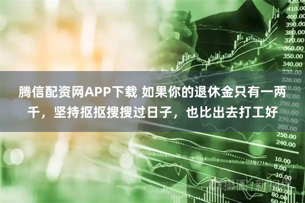 腾信配资网APP下载 如果你的退休金只有一两千，坚持抠抠搜搜过日子，也比出去打工好