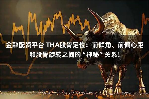 金融配资平台 THA股骨定位：前倾角、前偏心距和股骨旋转之间的“神秘”关系！