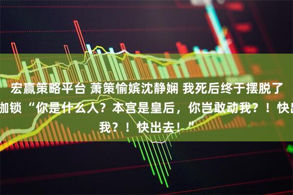 宏赢策略平台 萧策愉嫔沈静娴 我死后终于摆脱了贤德的枷锁 “你是什么人？本宫是皇后，你岂敢动我？！快出去！”