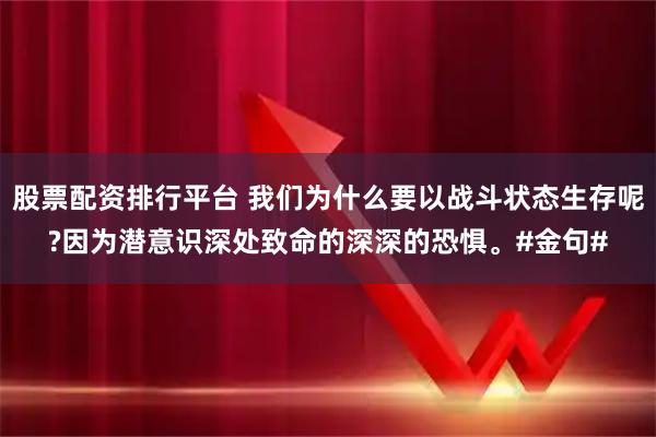股票配资排行平台 我们为什么要以战斗状态生存呢?因为潜意识深处致命的深深的恐惧。#金句#