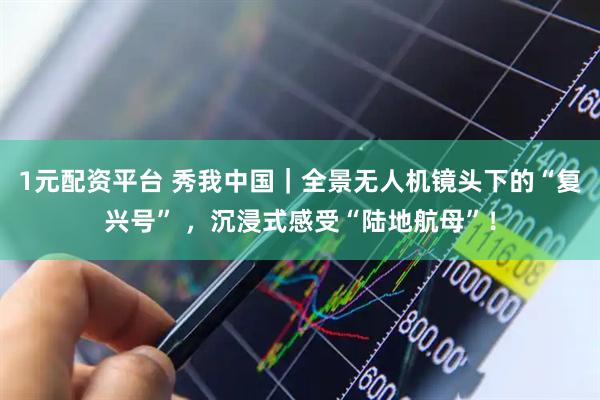 1元配资平台 秀我中国｜全景无人机镜头下的“复兴号” ，沉浸式感受“陆地航母”！