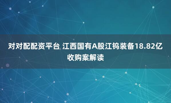 对对配配资平台 江西国有A股江钨装备18.82亿收购案解读