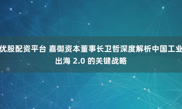 优股配资平台 嘉御资本董事长卫哲深度解析中国工业出海 2.0 的关键战略