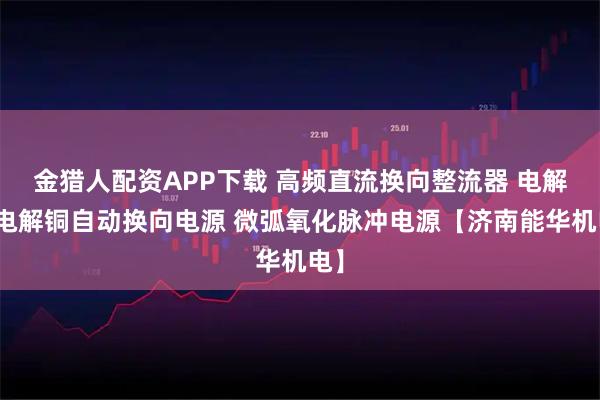 金猎人配资APP下载 高频直流换向整流器 电解铝电解铜自动换向电源 微弧氧化脉冲电源【济南能华机电】
