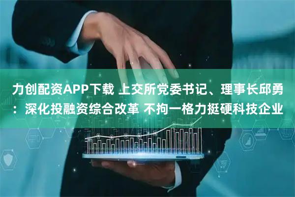 力创配资APP下载 上交所党委书记、理事长邱勇：深化投融资综合改革 不拘一格力挺硬科技企业