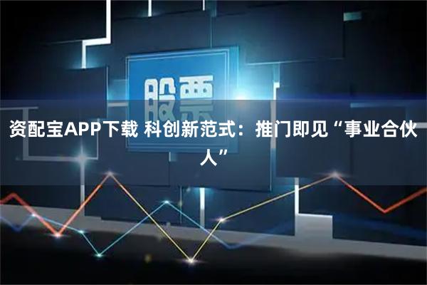 资配宝APP下载 科创新范式：推门即见“事业合伙人”