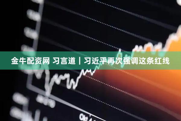 金牛配资网 习言道｜习近平再次强调这条红线