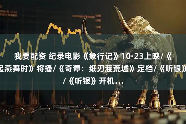 我要配资 纪录电影《象行记》10·23上映/《爱在风起燕舞时》将播/《奇谭：纸刃渡荒墟》定档/《听银》开机…