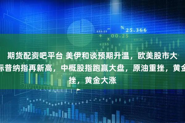 期货配资吧平台 美伊和谈预期升温，欧美股市大涨，标普纳指再新高，中概股指跑赢大盘，原油重挫，黄金大涨