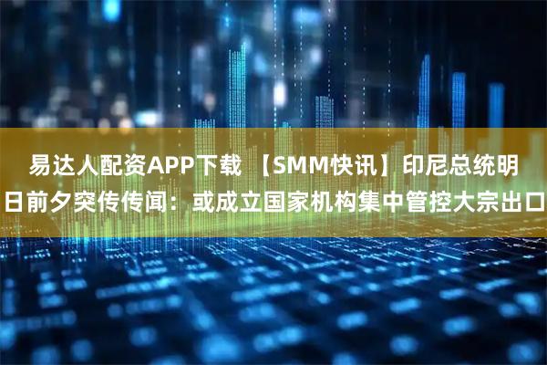易达人配资APP下载 【SMM快讯】印尼总统明日前夕突传传闻：或成立国家机构集中管控大宗出口
