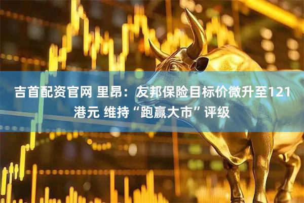 吉首配资官网 里昂：友邦保险目标价微升至121港元 维持“跑赢大市”评级