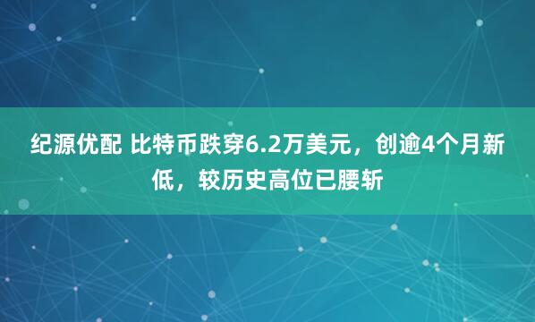 纪源优配 比特币跌穿6.2万美元，创逾4个月新低，较历史高位已腰斩