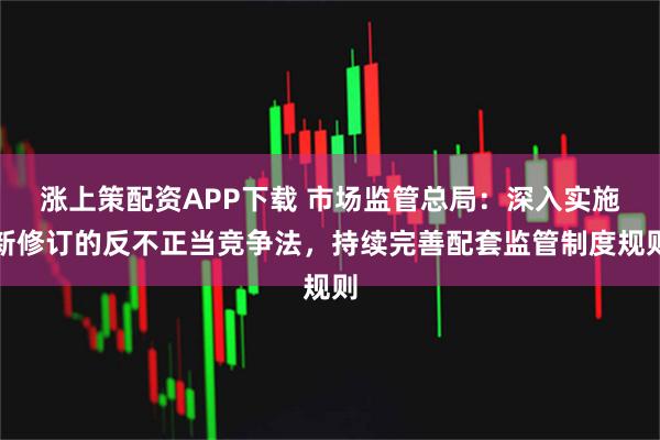 涨上策配资APP下载 市场监管总局：深入实施新修订的反不正当竞争法，持续完善配套监管制度规则