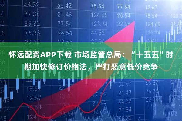 怀远配资APP下载 市场监管总局：“十五五”时期加快修订价格法，严打恶意低价竞争
