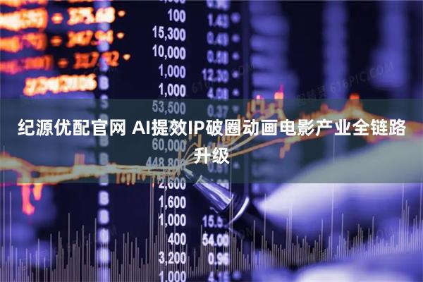 纪源优配官网 AI提效IP破圈动画电影产业全链路升级