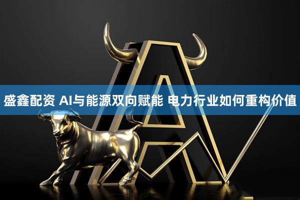 盛鑫配资 AI与能源双向赋能 电力行业如何重构价值