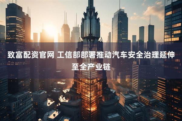 致富配资官网 工信部部署推动汽车安全治理延伸至全产业链
