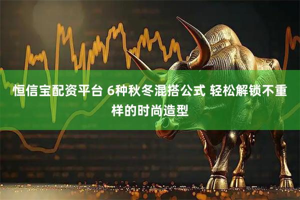 恒信宝配资平台 6种秋冬混搭公式 轻松解锁不重样的时尚造型