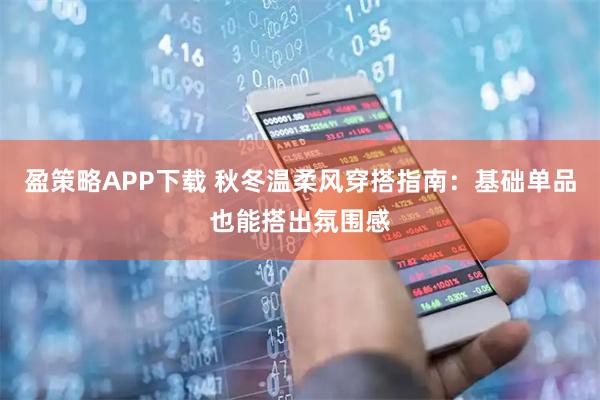 盈策略APP下载 秋冬温柔风穿搭指南：基础单品也能搭出氛围感
